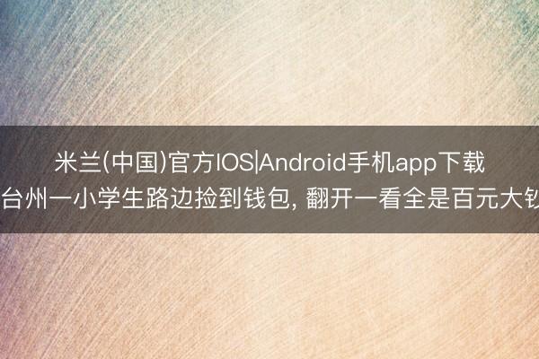 米兰(中国)官方IOS|Android手机app下载 台州一小学生路边捡到钱包， 翻开一看全是百元大钞
