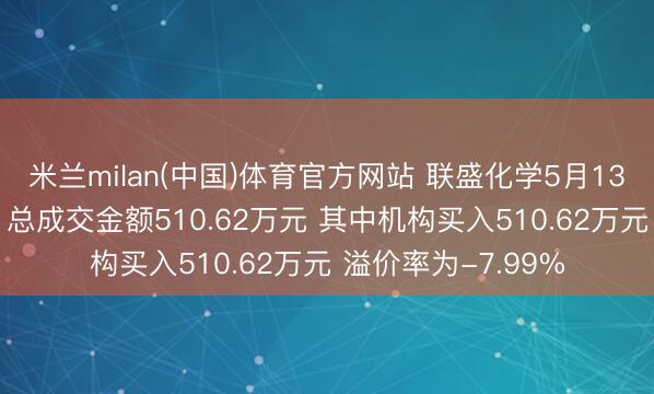 米兰milan(中国)体育官方网站 联盛化学5月13日现2笔大批交游 总成交金额510.62万元 其中机构买入510.62万元 溢价率为-7.99%