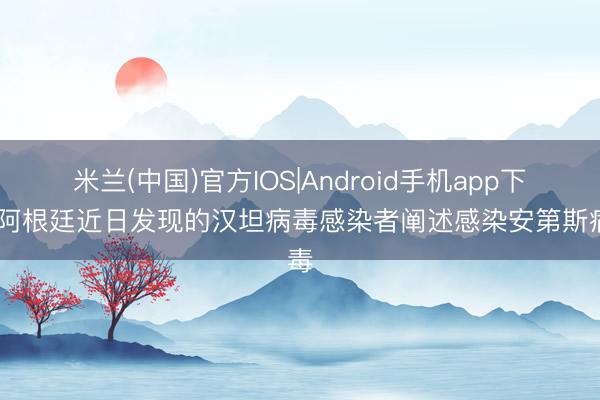 米兰(中国)官方IOS|Android手机app下载 阿根廷近日发现的汉坦病毒感染者阐述感染安第斯病毒