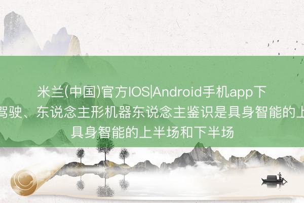 米兰(中国)官方IOS|Android手机app下载 李思: 自动驾驶、东说念主形机器东说念主鉴识是具身智能的上半场和下半场