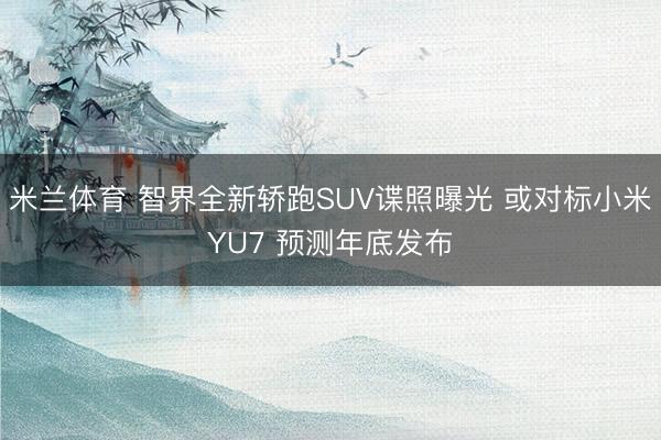 米兰体育 智界全新轿跑SUV谍照曝光 或对标小米YU7 预测年底发布