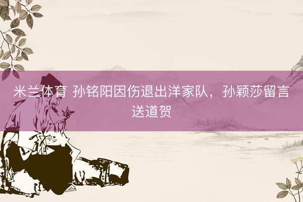 米兰体育 孙铭阳因伤退出洋家队，孙颖莎留言送道贺