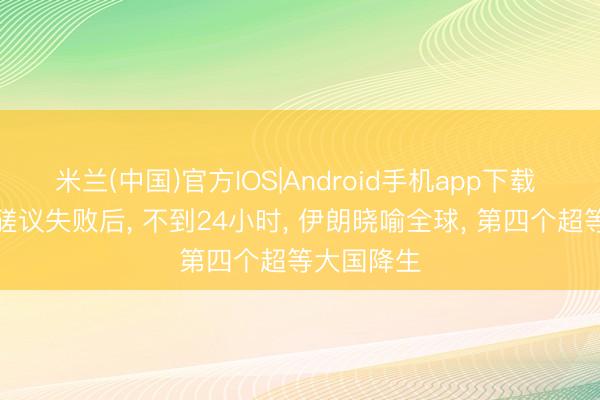 米兰(中国)官方IOS|Android手机app下载 好意思伊磋议失败后， 不到24小时， 伊朗晓喻全球， 第四个超等大国降生