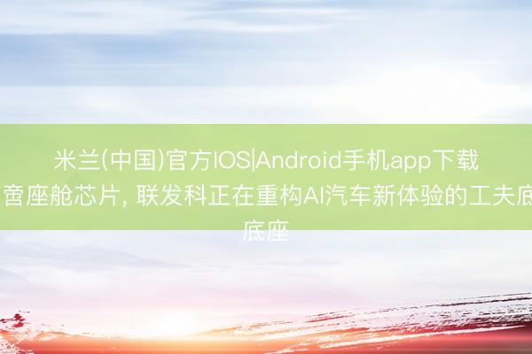 米兰(中国)官方IOS|Android手机app下载 不啻座舱芯片， 联发科正在重构AI汽车新体验的工夫底座