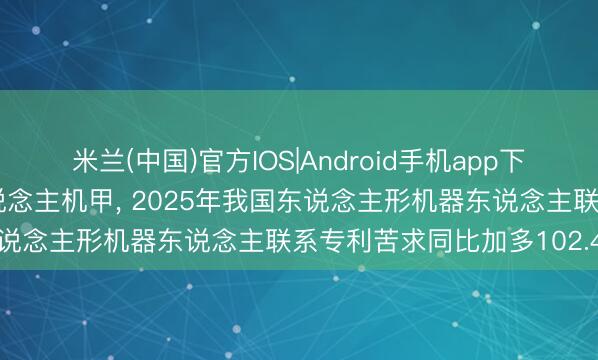 米兰(中国)官方IOS|Android手机app下载 马斯克点赞宇树载东说念主机甲， 2025年我国东说念主形机器东说念主联系专利苦求同比加多102.4%