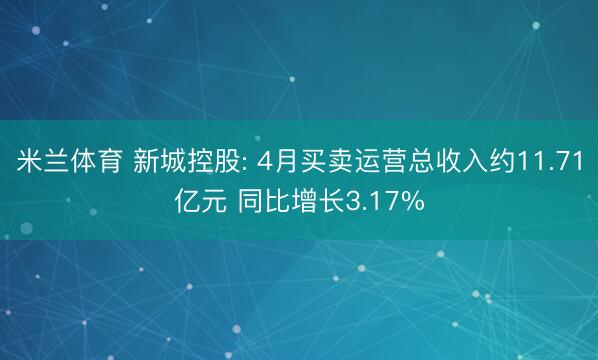 米兰体育 新城控股: 4月买卖运营总收入约11.71亿元 同比增长3.17%
