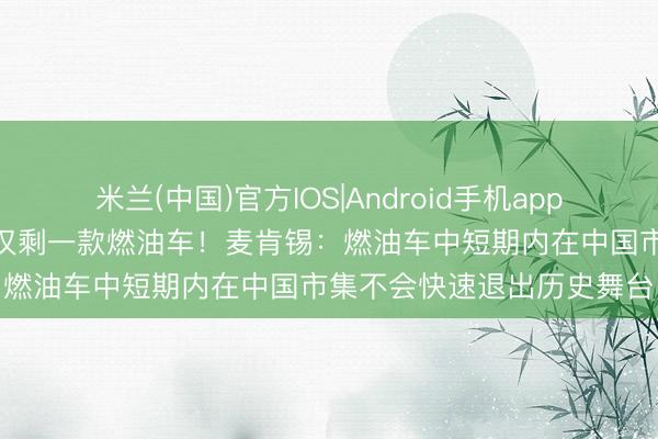 米兰(中国)官方IOS|Android手机app下载 4月汽车销量前十名仅剩一款燃油车！麦肯锡：燃油车中短期内在中国市集不会快速退出历史舞台