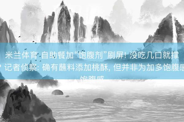 米兰体育 自助餐加“饱腹剂”刷屏! 没吃几口就撑? 记者侦察: 确有蘸料添加桃酥， 但并非为加多饱腹感