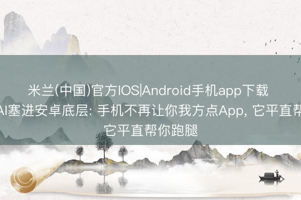 米兰(中国)官方IOS|Android手机app下载 谷歌把AI塞进安卓底层: 手机不再让你我方点App， 它平直帮你跑腿