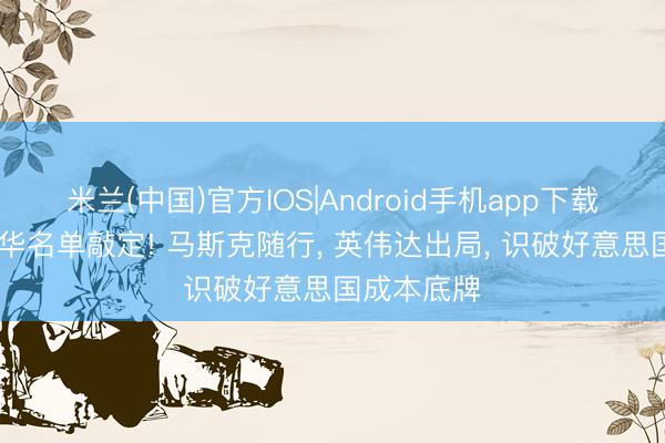 米兰(中国)官方IOS|Android手机app下载 特朗普访华名单敲定! 马斯克随行， 英伟达出局， 识破好意思国成本底牌