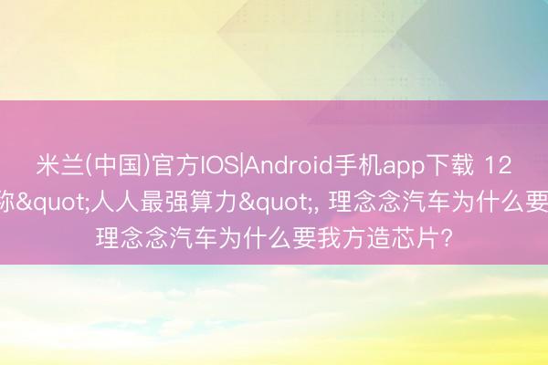 米兰(中国)官方IOS|Android手机app下载 1280 TOPS堪称"人人最强算力"， 理念念汽车为什么要我方造芯片?