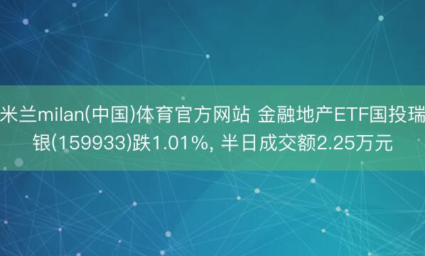米兰milan(中国)体育官方网站 金融地产ETF国投瑞银(159933)跌1.01%， 半日成交额2.25万元