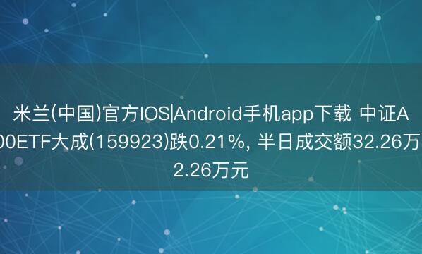 米兰(中国)官方IOS|Android手机app下载 中证A100ETF大成(159923)跌0.21%, 半日成交额32.26万元