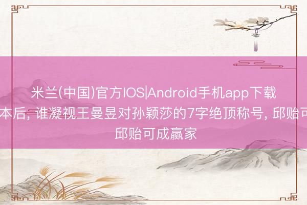 米兰(中国)官方IOS|Android手机app下载 逆转日本后, 谁凝视王曼昱对孙颖莎的7字绝顶称号, 邱贻可成赢家