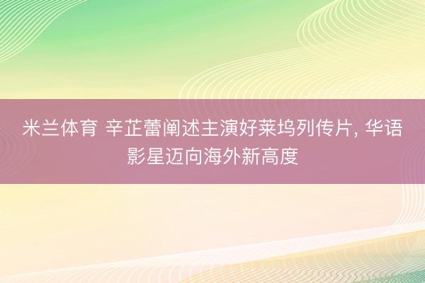 米兰体育 辛芷蕾阐述主演好莱坞列传片， 华语影星迈向海外新高度