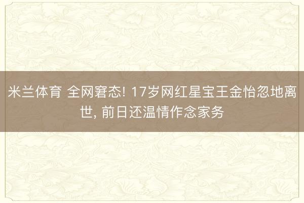 米兰体育 全网窘态! 17岁网红星宝王金怡忽地离世， 前日还温情作念家务