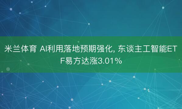 米兰体育 AI利用落地预期强化， 东谈主工智能ETF易方达涨3.01%