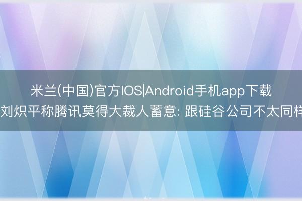 米兰(中国)官方IOS|Android手机app下载 刘炽平称腾讯莫得大裁人蓄意: 跟硅谷公司不太同样