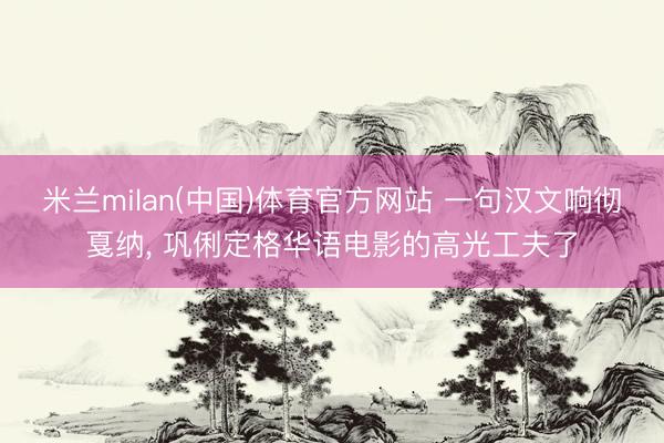 米兰milan(中国)体育官方网站 一句汉文响彻戛纳， 巩俐定格华语电影的高光工夫了