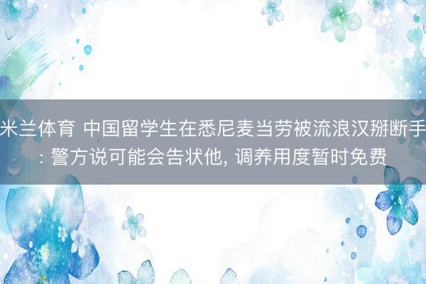 米兰体育 中国留学生在悉尼麦当劳被流浪汉掰断手: 警方说可能会告状他， 调养用度暂时免费