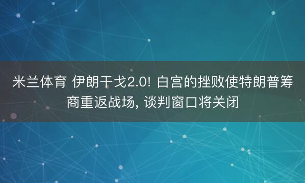 米兰体育 伊朗干戈2.0! 白宫的挫败使特朗普筹商重返战场, 谈判窗口将关闭
