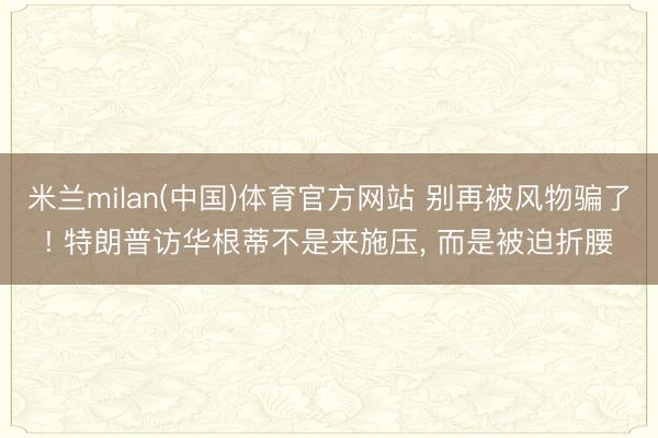 米兰milan(中国)体育官方网站 别再被风物骗了! 特朗普访华根蒂不是来施压， 而是被迫折腰