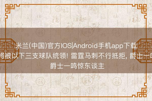 米兰(中国)官方IOS|Android手机app下载 定约昔时将被以下三支球队统领! 雷霆马刺不行抵拒， 爵士一鸣惊东谈主