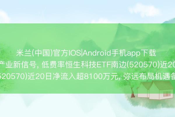 米兰(中国)官方IOS|Android手机app下载 百度AI开荒者大会开释产业新信号, 低费率恒生科技ETF南边(520570)近20日净流入超8100万元, 弥远布局机遇备受关切