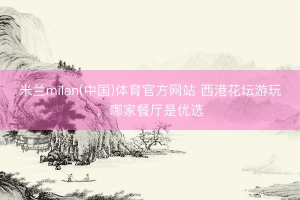 米兰milan(中国)体育官方网站 西港花坛游玩，哪家餐厅是优选
