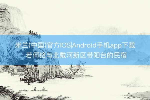 米兰(中国)官方IOS|Android手机app下载 若何给与北戴河新区带阳台的民宿