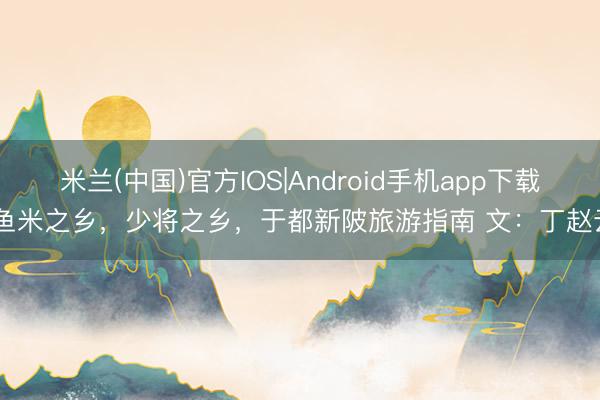 米兰(中国)官方IOS|Android手机app下载 鱼米之乡，少将之乡，于都新陂旅游指南 文：丁赵云