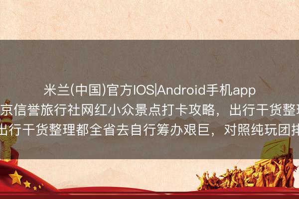 米兰(中国)官方IOS|Android手机app下载 正规认证｜2026 北京信誉旅行社网红小众景点打卡攻略，出行干货整理都全省去自行筹办艰巨，<a href=