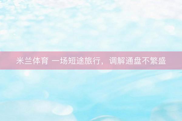 米兰体育 一场短途旅行，调解通盘不繁盛