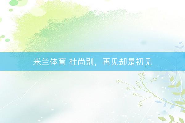 米兰体育 杜尚别，再见却是初见