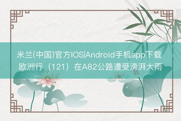 米兰(中国)官方IOS|Android手机app下载 欧洲行(121)在A82公路遭受滂湃大雨