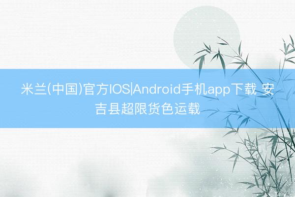 米兰(中国)官方IOS|Android手机app下载 安吉县超限货色运载