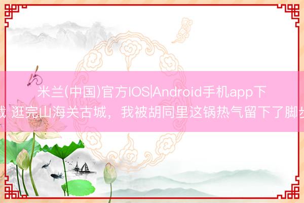 米兰(中国)官方IOS|Android手机app下载 逛完山海关古城，我被胡同里这锅热气留下了脚步