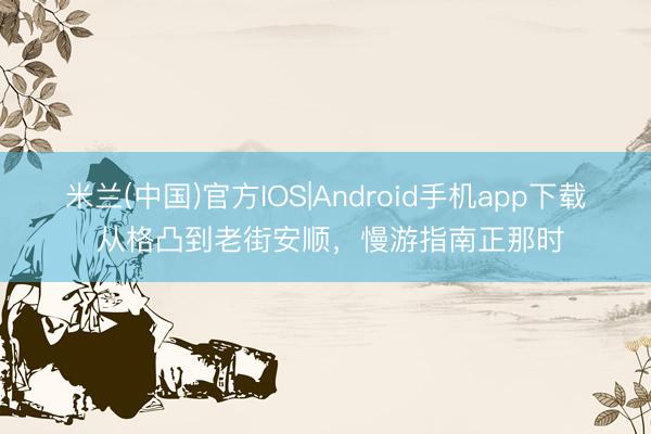 米兰(中国)官方IOS|Android手机app下载 从格凸到老街安顺，慢游指南正那时