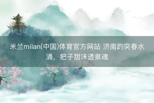 米兰milan(中国)体育官方网站 济南趵突春水涌，把子甜沫透泉魂