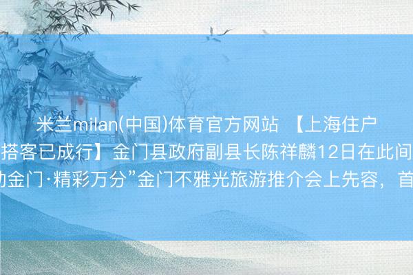 米兰milan(中国)体育官方网站 【上海住户复原金门马祖游后，首批搭客已成行】金门县政府副县长陈祥麟12日在此间举办的“沪动金门·精彩万分”金门不雅光旅游推介会上先容，<a href=