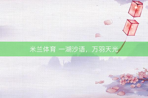米兰体育 一湖沙语，万羽天光