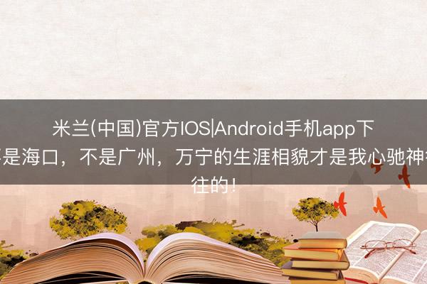 米兰(中国)官方IOS|Android手机app下载 不是海口，不是广州，万宁的生涯相貌才是我心驰神往的！
