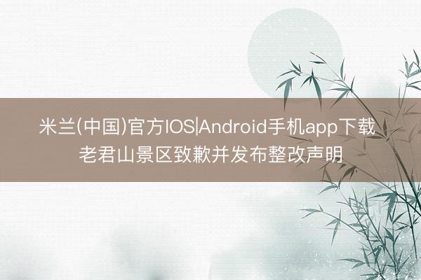 米兰(中国)官方IOS|Android手机app下载 老君山景区致歉并发布整改声明