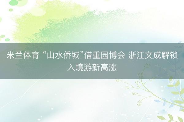 米兰体育 “山水侨城”借重园博会 浙江文成解锁入境游新高涨