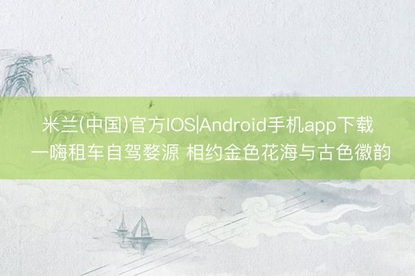 米兰(中国)官方IOS|Android手机app下载 一嗨租车自驾婺源 相约金色花海与古色徽韵