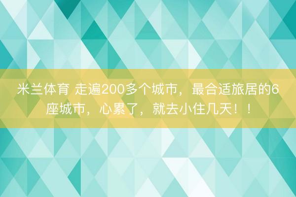 米兰体育 走遍200多个城市，最合适旅居的6座城市，心累了，就去小住几天！！