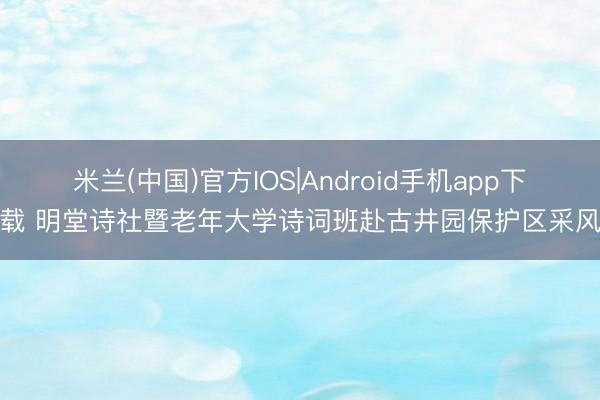 米兰(中国)官方IOS|Android手机app下载 明堂诗社暨老年大学诗词班赴古井园保护区采风