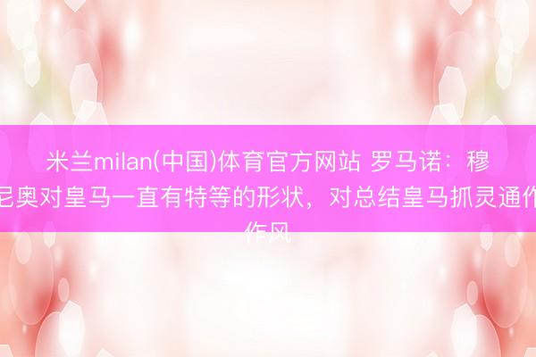 米兰milan(中国)体育官方网站 罗马诺：穆里尼奥对皇马一直有特等的形状，对总结皇马抓灵通作风