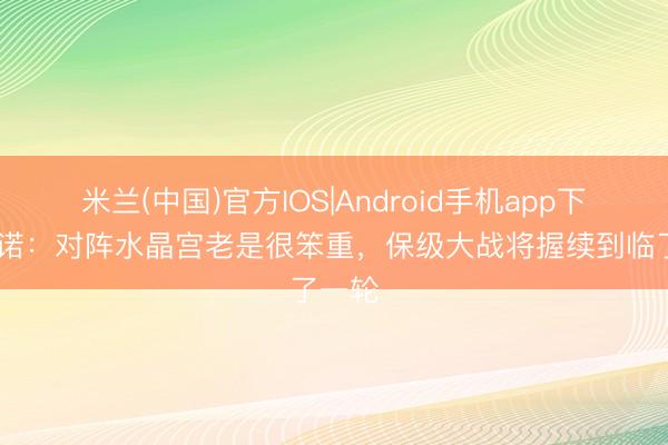 米兰(中国)官方IOS|Android手机app下载 努诺：对阵水晶宫老是很笨重，保级大战将握续到临了一轮