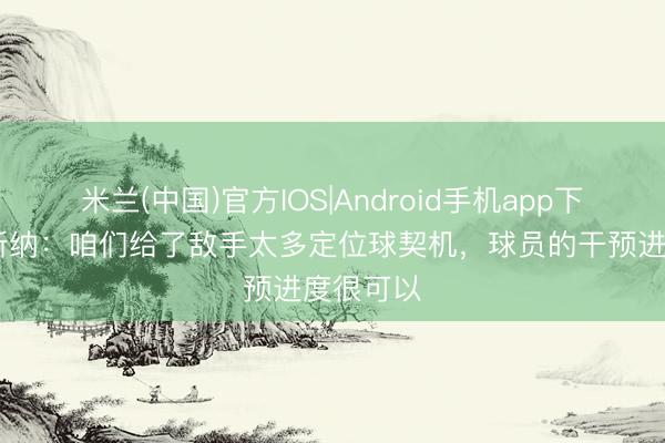 米兰(中国)官方IOS|Android手机app下载 格拉斯纳:咱们给了敌手太多定位球契机,球员的干预进度很可以